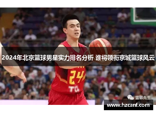 2024年北京篮球男星实力排名分析 谁将领衔京城篮球风云 2024年北京篮球男星实力排名分析 谁将领衔京城篮球风云