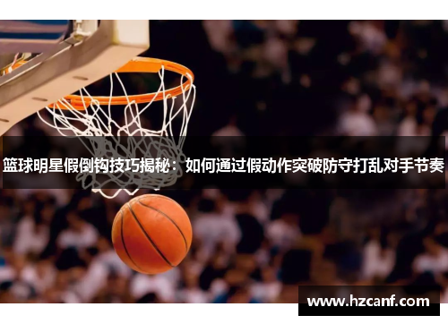 篮球明星假倒钩技巧揭秘:如何通过假动作突破防守打乱对手节奏 篮球明星假倒钩技巧揭秘:如何通过假动作突破防守打乱对手节奏
