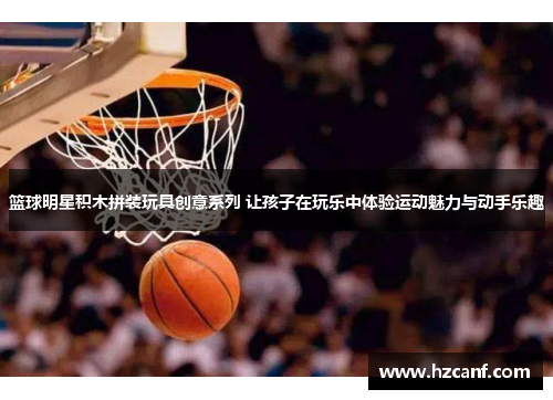 篮球明星积木拼装玩具创意系列 让孩子在玩乐中体验运动魅力与动手乐趣 篮球明星积木拼装玩具创意系列 让孩子在玩乐中体验运动魅力与动手乐趣