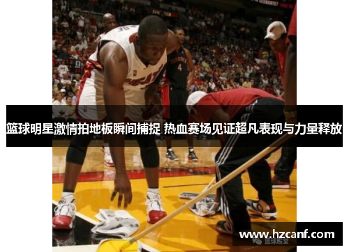 篮球明星激情拍地板瞬间捕捉 热血赛场见证超凡表现与力量释放 篮球明星激情拍地板瞬间捕捉 热血赛场见证超凡表现与力量释放
