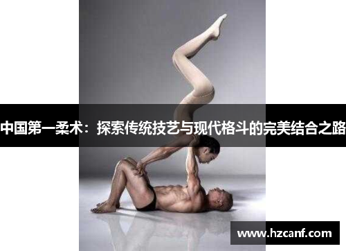 中国第一柔术:探索传统技艺与现代格斗的完美结合之路 中国第一柔术:探索传统技艺与现代格斗的完美结合之路