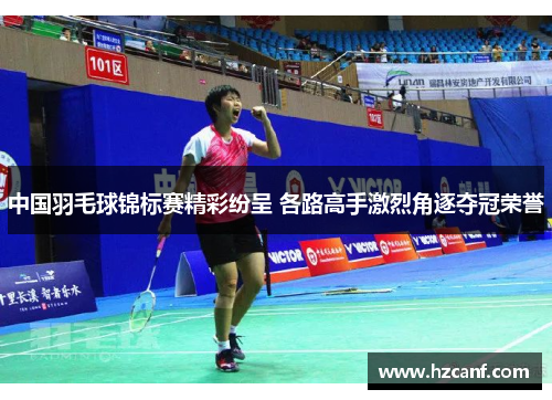中国羽毛球锦标赛精彩纷呈 各路高手激烈角逐夺冠荣誉 中国羽毛球锦标赛精彩纷呈 各路高手激烈角逐夺冠荣誉