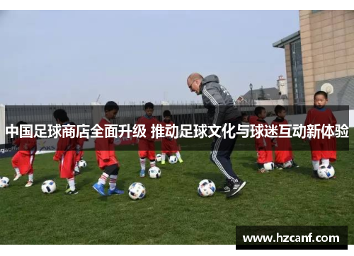 中国足球商店全面升级 推动足球文化与球迷互动新体验 中国足球商店全面升级 推动足球文化与球迷互动新体验