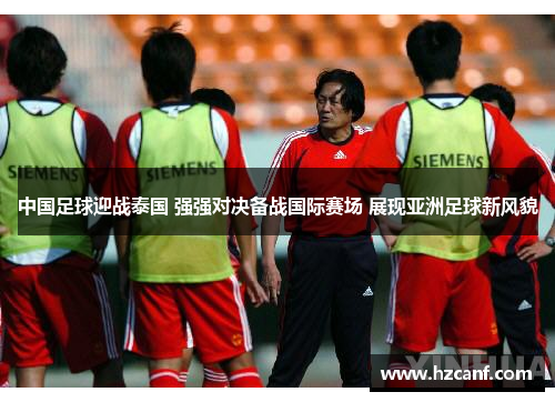 中国足球迎战泰国 强强对决备战国际赛场 展现亚洲足球新风貌 中国足球迎战泰国 强强对决备战国际赛场 展现亚洲足球新风貌