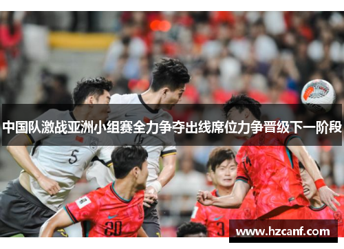 中国队激战亚洲小组赛全力争夺出线席位力争晋级下一阶段 中国队激战亚洲小组赛全力争夺出线席位力争晋级下一阶段