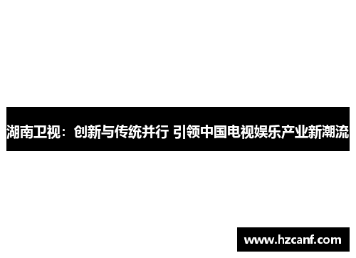 湖南卫视:创新与传统并行 引领中国电视娱乐产业新潮流 湖南卫视:创新与传统并行 引领中国电视娱乐产业新潮流